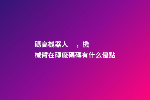 碼高機器人，機械臂在磚廠碼磚有什么優點-第1張-觀點-玄機派